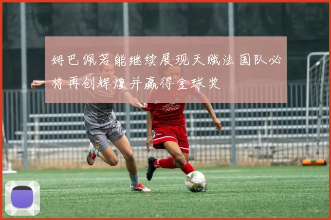 姆巴佩若能继续展现天赋法国队必将再创辉煌并赢得金球奖