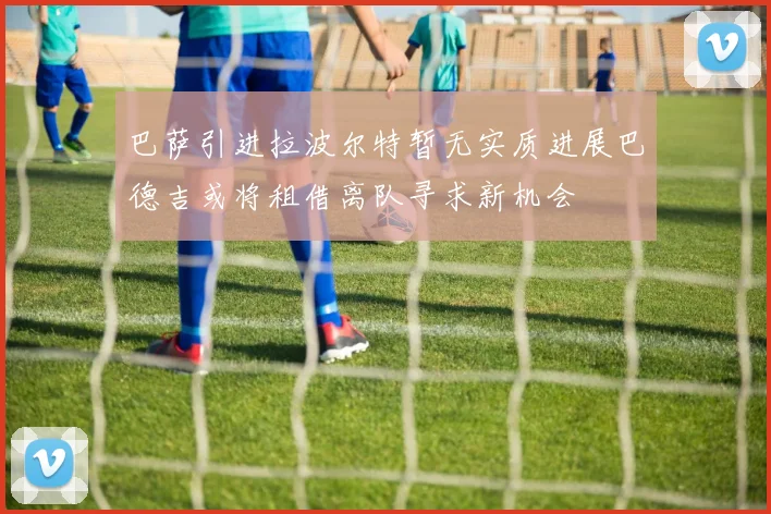 巴萨引进拉波尔特暂无实质进展巴德吉或将租借离队寻求新机会