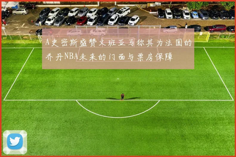 A史密斯盛赞文班亚马称其为法国的乔丹NBA未来的门面与票房保障