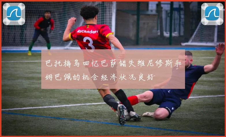 巴托梅乌回忆巴萨错失维尼修斯和姆巴佩的机会经济状况良好