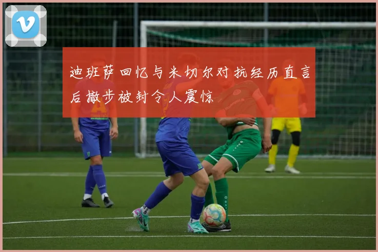 迪班萨回忆与米切尔对抗经历直言后撤步被封令人震惊