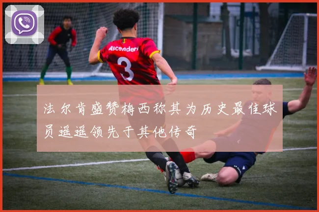 法尔肯盛赞梅西称其为历史最佳球员遥遥领先于其他传奇