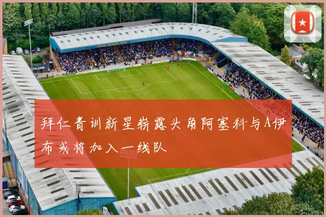 拜仁青训新星崭露头角阿塞科与A伊布或将加入一线队