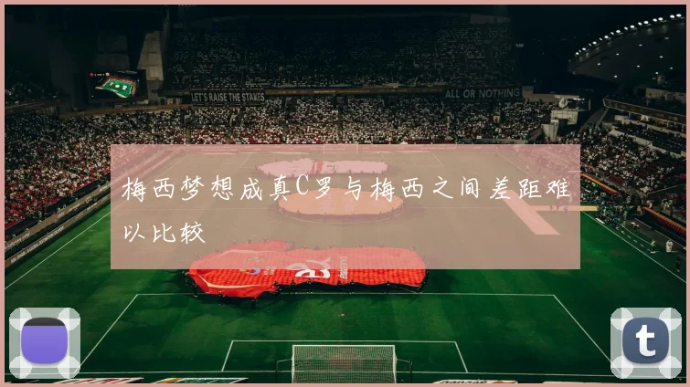 梅西梦想成真C罗与梅西之间差距难以比较