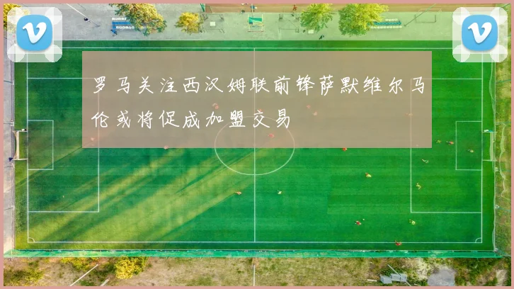 罗马关注西汉姆联前锋萨默维尔马伦或将促成加盟交易