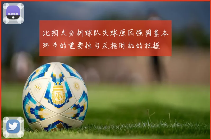 比朔夫分析球队失球原因强调基本环节的重要性与反抢时机的把握