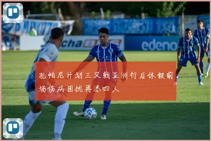 孔帕尼计划三叉戟亚洲行后休假前场伤病困扰再添四人