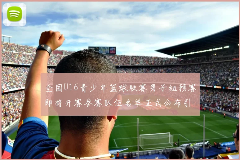 全国U16青少年篮球联赛男子组预赛即将开赛参赛队伍名单正式公布引发关注