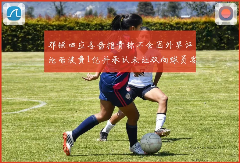 邓顿回应吝啬指责称不会因外界评论而浪费1亿并承认未让双向球员客场是失误