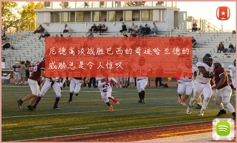 厄德高谈战胜巴西的奇迹哈兰德的威胁总是令人惊叹