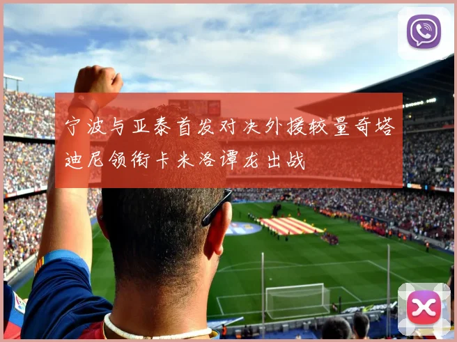 宁波与亚泰首发对决外援较量奇塔迪尼领衔卡米洛谭龙出战