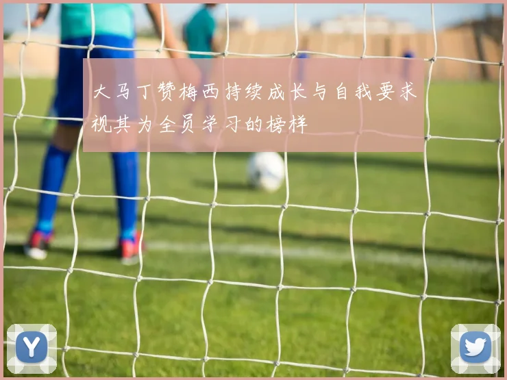 大马丁赞梅西持续成长与自我要求视其为全员学习的榜样