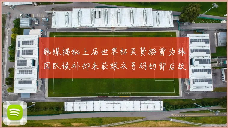 韩媒揭秘上届世界杯吴贤揆曾为韩国队候补却未获球衣号码的背后故事