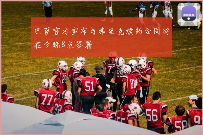 巴萨官方宣布与弗里克续约合同将在今晚8点签署