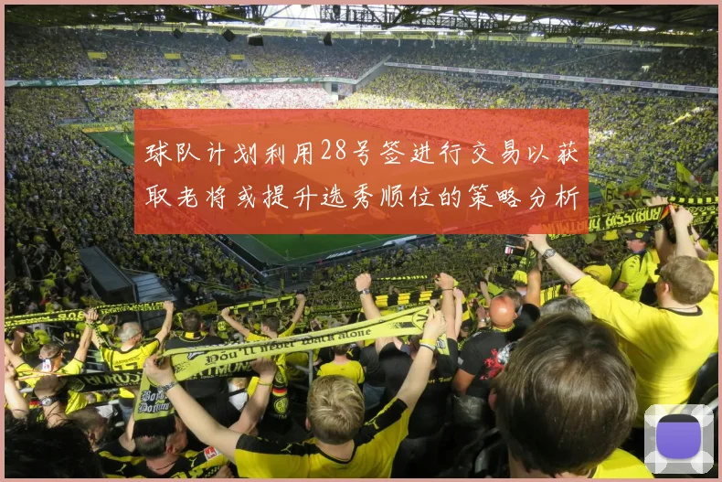 球队计划利用28号签进行交易以获取老将或提升选秀顺位的策略分析