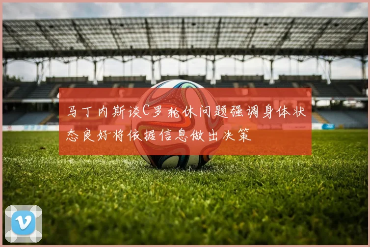马丁内斯谈C罗轮休问题强调身体状态良好将依据信息做出决策