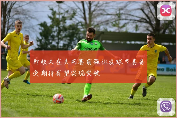 郑钦文在美网赛前强化发球节奏备受期待有望实现突破