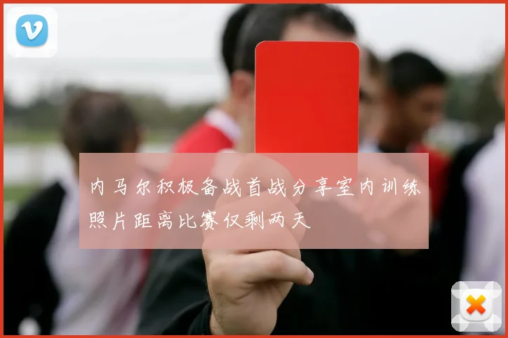 内马尔积极备战首战分享室内训练照片距离比赛仅剩两天