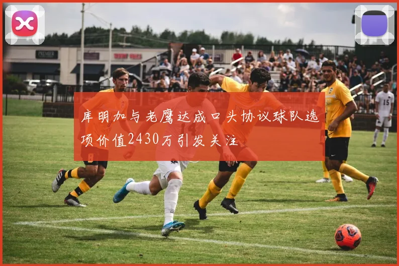 库明加与老鹰达成口头协议球队选项价值2430万引发关注