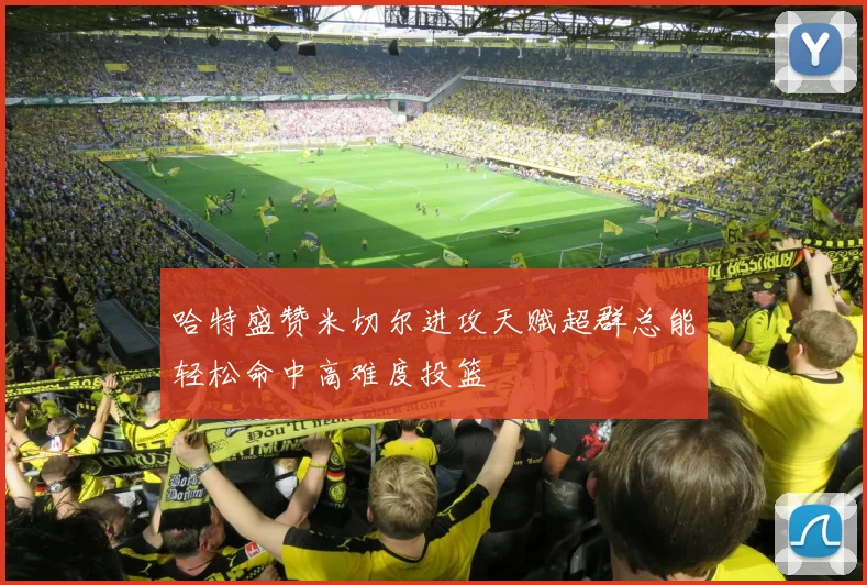 哈特盛赞米切尔进攻天赋超群总能轻松命中高难度投篮