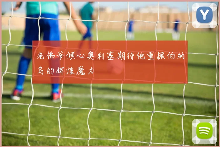 老佛爷倾心奥利塞期待他重振伯纳乌的辉煌魔力