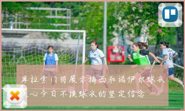 库拉索门将展示梅西和诺伊尔球衣决心今日不换球衣的坚定信念