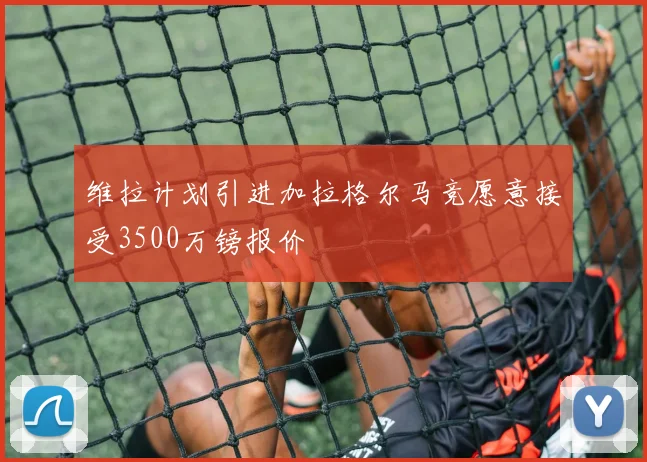 维拉计划引进加拉格尔马竞愿意接受3500万镑报价