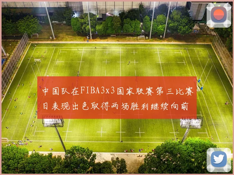 中国队在FIBA3x3国家联赛第三比赛日表现出色取得两场胜利继续向前迈进