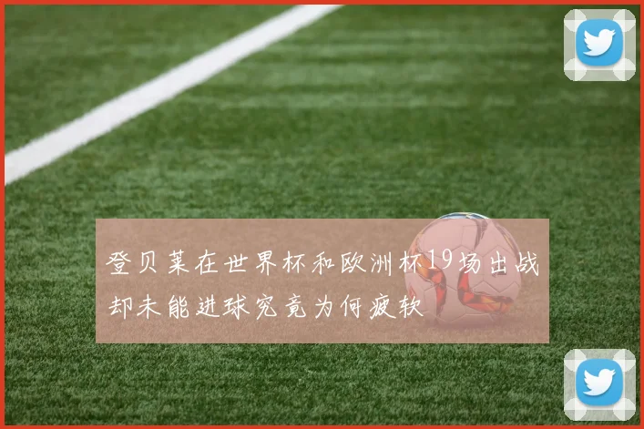 登贝莱在世界杯和欧洲杯19场出战却未能进球究竟为何疲软