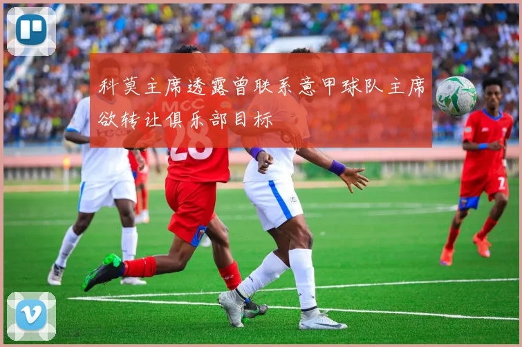 科莫主席透露曾联系意甲球队主席欲转让俱乐部目标