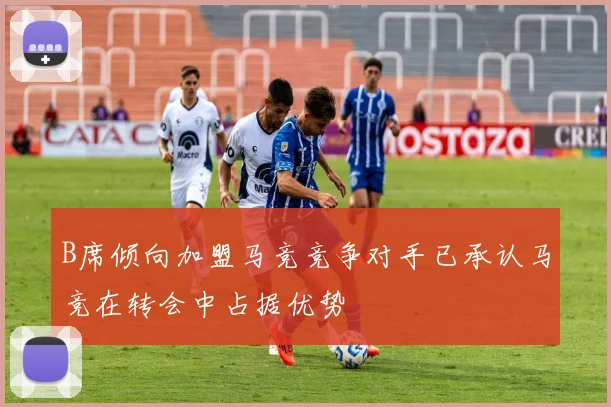 B席倾向加盟马竞竞争对手已承认马竞在转会中占据优势