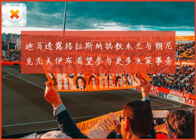 迪马透露格拉斯纳执教米兰与朗尼克无关伊布渴望参与更多决策事务