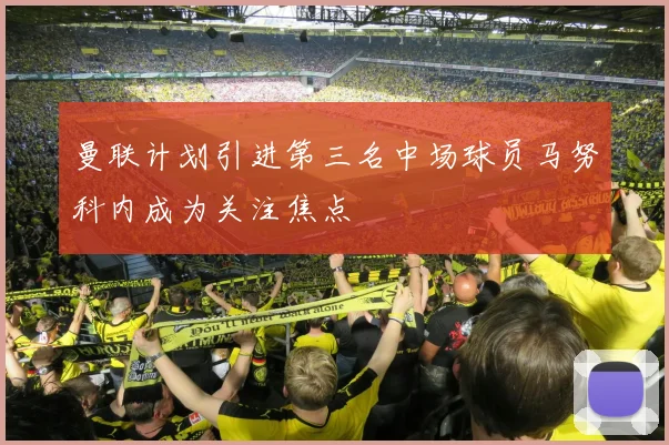 曼联计划引进第三名中场球员马努科内成为关注焦点