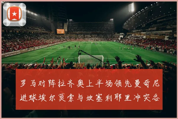 罗马对阵拉齐奥上半场领先曼奇尼进球埃尔莫索与坎塞利耶里冲突各领黄牌