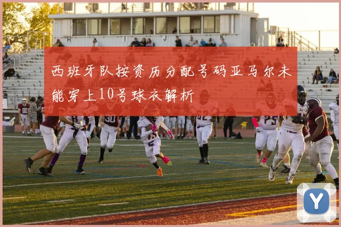 西班牙队按资历分配号码亚马尔未能穿上10号球衣解析